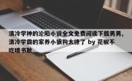清冷学神的沦陷小说全文免费阅读下载男男,清冷学霸的家养小狼狗太撩了 by 花椒不吃哦书耿