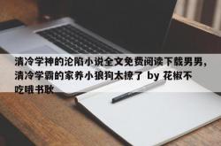 清冷学神的沦陷小说全文免费阅读下载男男,清冷学霸的家养小狼狗太撩了 by 花椒不吃哦书耿