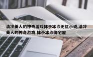 清冷美人的神奇游戏抹茶冰沙无忧小说,清冷美人的神奇游戏 抹茶冰沙御宅屋