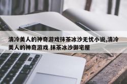 清冷美人的神奇游戏抹茶冰沙无忧小说,清冷美人的神奇游戏 抹茶冰沙御宅屋