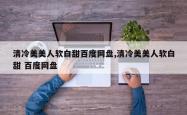 清冷美美人软白甜百度网盘,清冷美美人软白甜 百度网盘