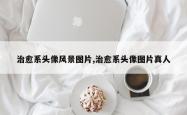 治愈系头像风景图片,治愈系头像图片真人