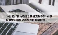 30部超好看的霸道总裁甜宠剧泰剧,30部超好看的霸道总裁甜宠剧泰剧推荐