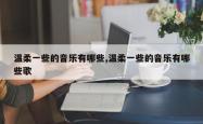 温柔一些的音乐有哪些,温柔一些的音乐有哪些歌