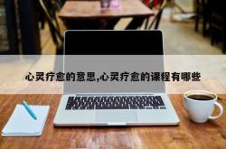 心灵疗愈的意思,心灵疗愈的课程有哪些