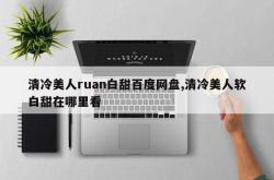 清冷美人ruan白甜百度网盘,清冷美人软白甜在哪里看