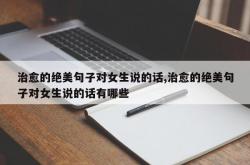 治愈的绝美句子对女生说的话,治愈的绝美句子对女生说的话有哪些