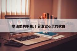 很温柔的歌曲,十首治愈心灵的歌曲