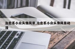 治愈系小众头像风景,治愈系小众头像风景动漫