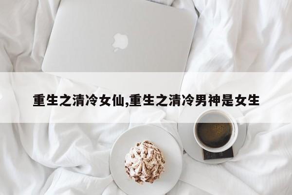重生之清冷女仙,重生之清冷男神是女生